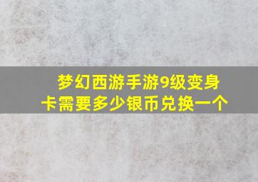 梦幻西游手游9级变身卡需要多少银币兑换一个