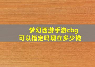 梦幻西游手游cbg可以指定吗现在多少钱