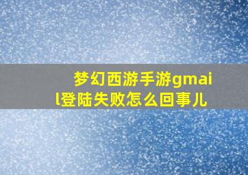 梦幻西游手游gmail登陆失败怎么回事儿