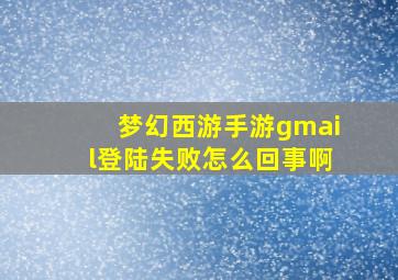 梦幻西游手游gmail登陆失败怎么回事啊