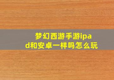 梦幻西游手游ipad和安卓一样吗怎么玩