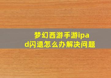 梦幻西游手游ipad闪退怎么办解决问题