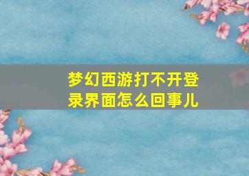 梦幻西游打不开登录界面怎么回事儿