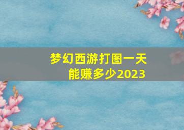 梦幻西游打图一天能赚多少2023