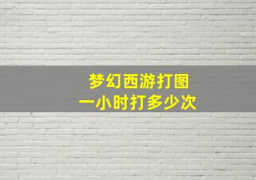 梦幻西游打图一小时打多少次