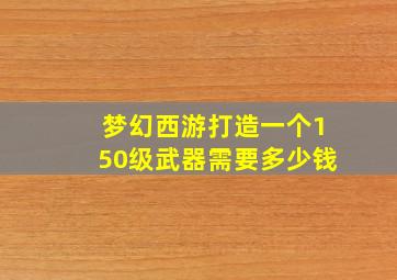 梦幻西游打造一个150级武器需要多少钱