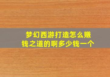 梦幻西游打造怎么赚钱之道的啊多少钱一个