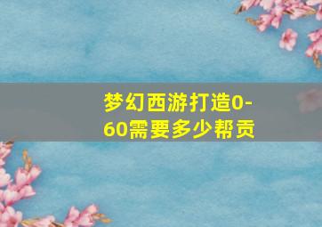 梦幻西游打造0-60需要多少帮贡