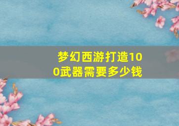 梦幻西游打造100武器需要多少钱