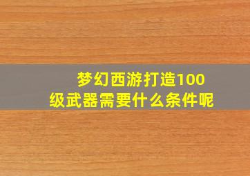 梦幻西游打造100级武器需要什么条件呢