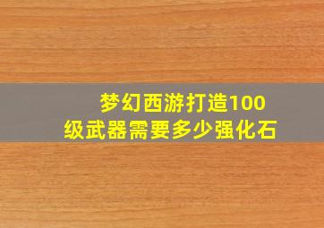 梦幻西游打造100级武器需要多少强化石