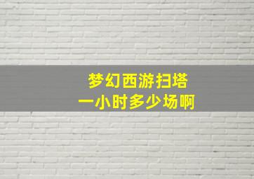 梦幻西游扫塔一小时多少场啊