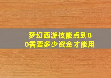 梦幻西游技能点到80需要多少资金才能用