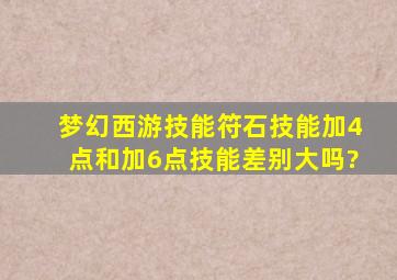 梦幻西游技能符石技能加4点和加6点技能差别大吗?