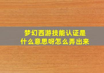 梦幻西游技能认证是什么意思呀怎么弄出来