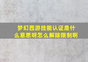 梦幻西游技能认证是什么意思呀怎么解除限制啊