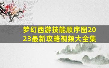 梦幻西游技能顺序图2023最新攻略视频大全集