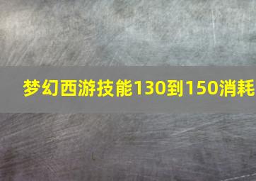 梦幻西游技能130到150消耗