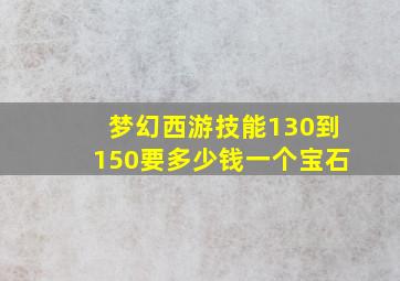 梦幻西游技能130到150要多少钱一个宝石