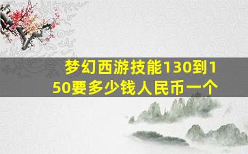 梦幻西游技能130到150要多少钱人民币一个