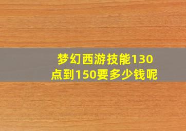 梦幻西游技能130点到150要多少钱呢