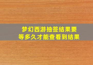 梦幻西游抽签结果要等多久才能查看到结果