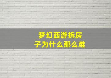 梦幻西游拆房子为什么那么难