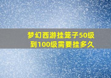 梦幻西游挂笼子50级到100级需要挂多久