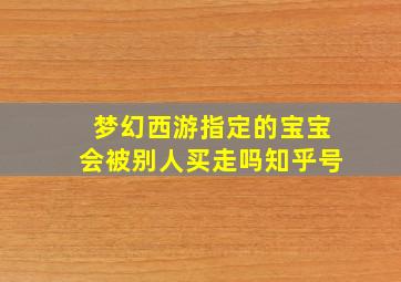 梦幻西游指定的宝宝会被别人买走吗知乎号