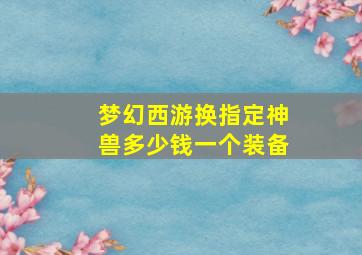 梦幻西游换指定神兽多少钱一个装备