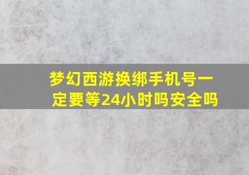 梦幻西游换绑手机号一定要等24小时吗安全吗