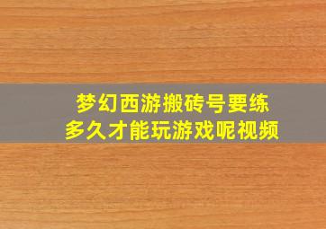 梦幻西游搬砖号要练多久才能玩游戏呢视频