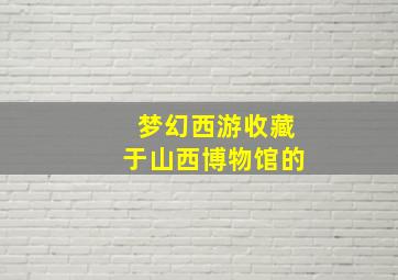 梦幻西游收藏于山西博物馆的