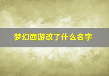 梦幻西游改了什么名字