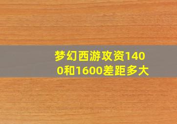 梦幻西游攻资1400和1600差距多大