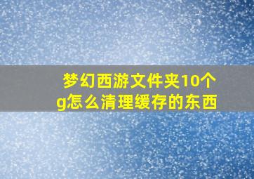 梦幻西游文件夹10个g怎么清理缓存的东西