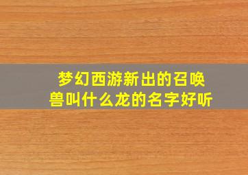 梦幻西游新出的召唤兽叫什么龙的名字好听