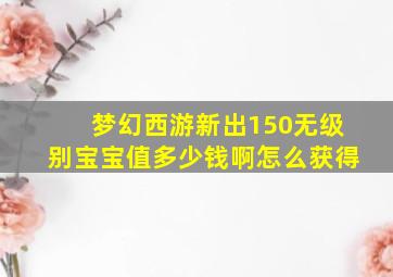 梦幻西游新出150无级别宝宝值多少钱啊怎么获得