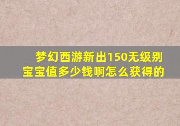 梦幻西游新出150无级别宝宝值多少钱啊怎么获得的