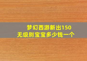 梦幻西游新出150无级别宝宝多少钱一个