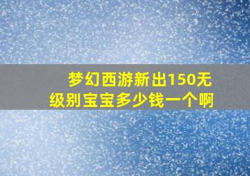 梦幻西游新出150无级别宝宝多少钱一个啊