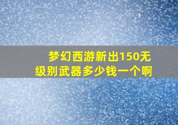 梦幻西游新出150无级别武器多少钱一个啊