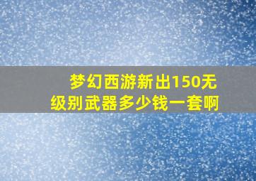 梦幻西游新出150无级别武器多少钱一套啊