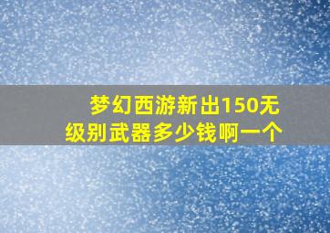 梦幻西游新出150无级别武器多少钱啊一个