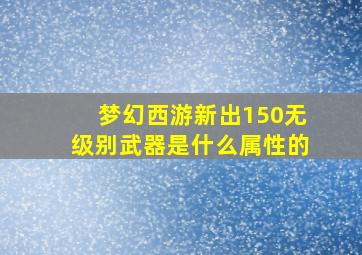 梦幻西游新出150无级别武器是什么属性的