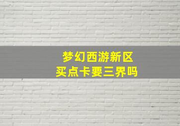 梦幻西游新区买点卡要三界吗