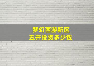 梦幻西游新区五开投资多少钱