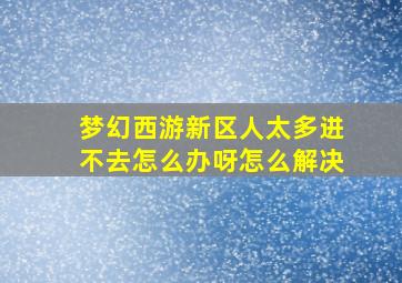 梦幻西游新区人太多进不去怎么办呀怎么解决