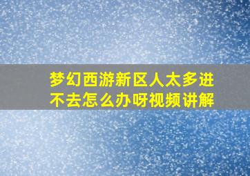 梦幻西游新区人太多进不去怎么办呀视频讲解