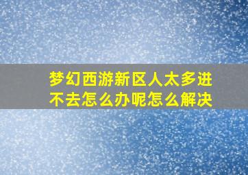 梦幻西游新区人太多进不去怎么办呢怎么解决